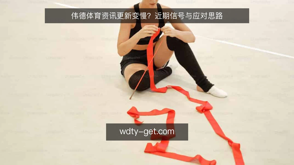 伟德体育资讯更新变慢？近期信号与应对思路