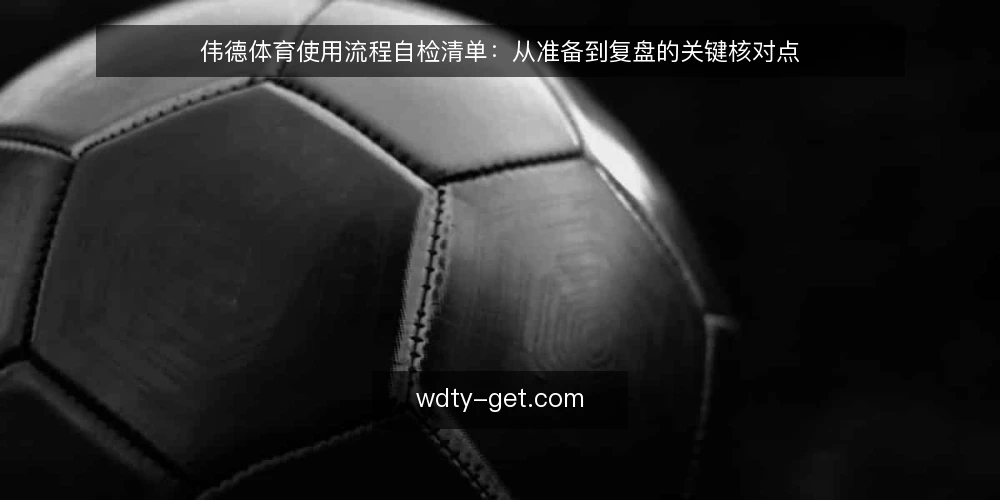 伟德体育使用流程自检清单:从准备到复盘的关键核对点 — 信号观察:哪些迹象说明流程需要自检 配图