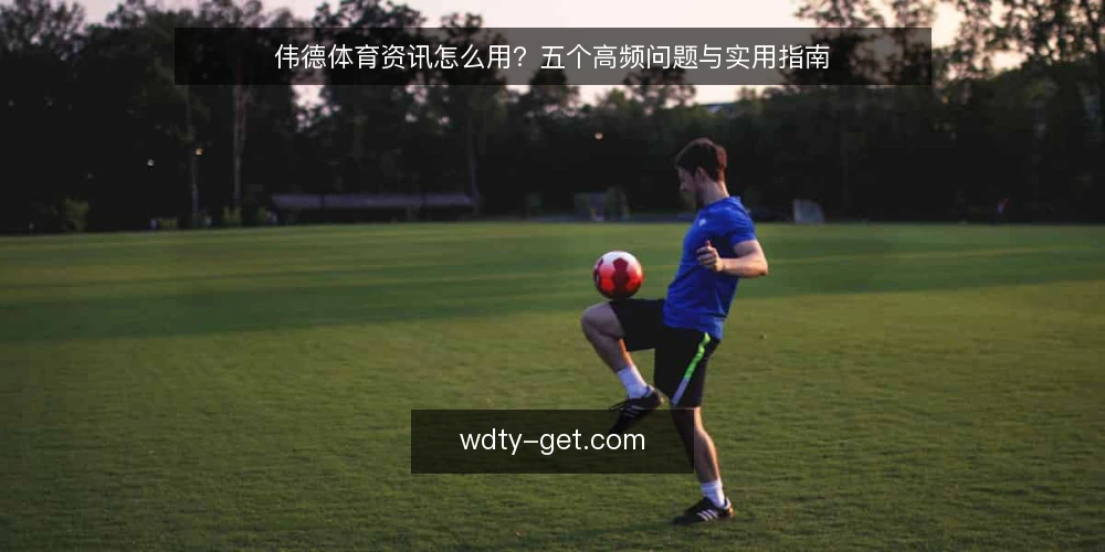 伟德体育资讯怎么用？五个高频问题与实用指南 — 伟德体育资讯到底指什么？ 配图