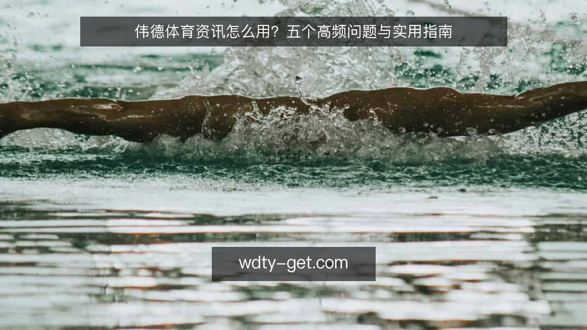伟德体育资讯怎么用？五个高频问题与实用指南