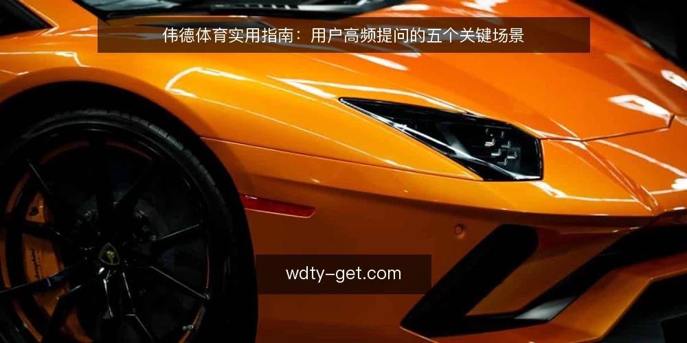 伟德体育实用指南：用户高频提问的五个关键场景 — 伟德体育是什么？它适合哪些使用场景？ 配图