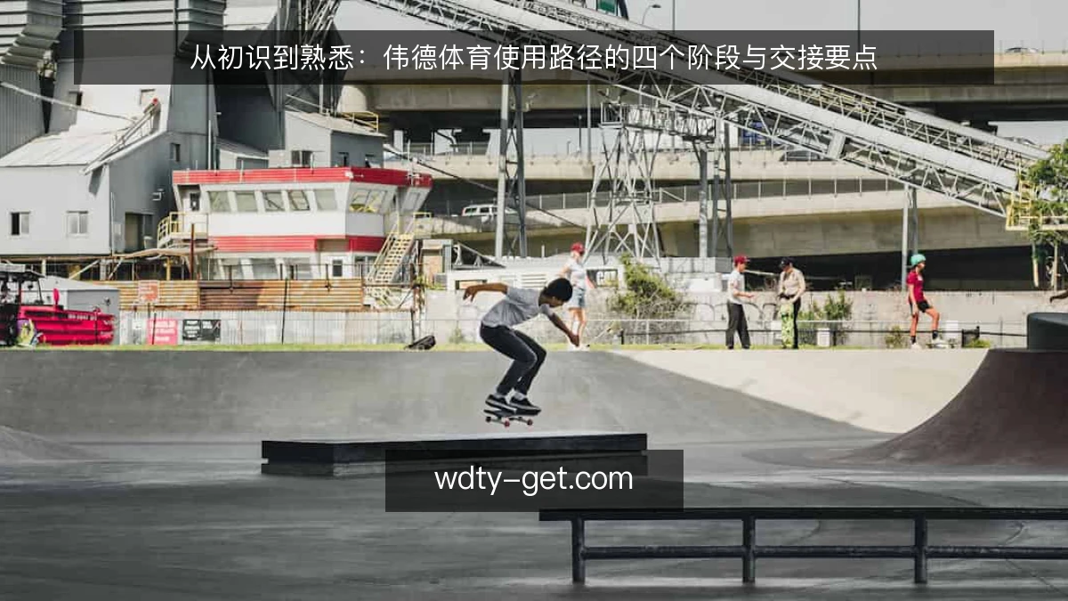 从初识到熟悉：伟德体育使用路径的四个阶段与交接要点
