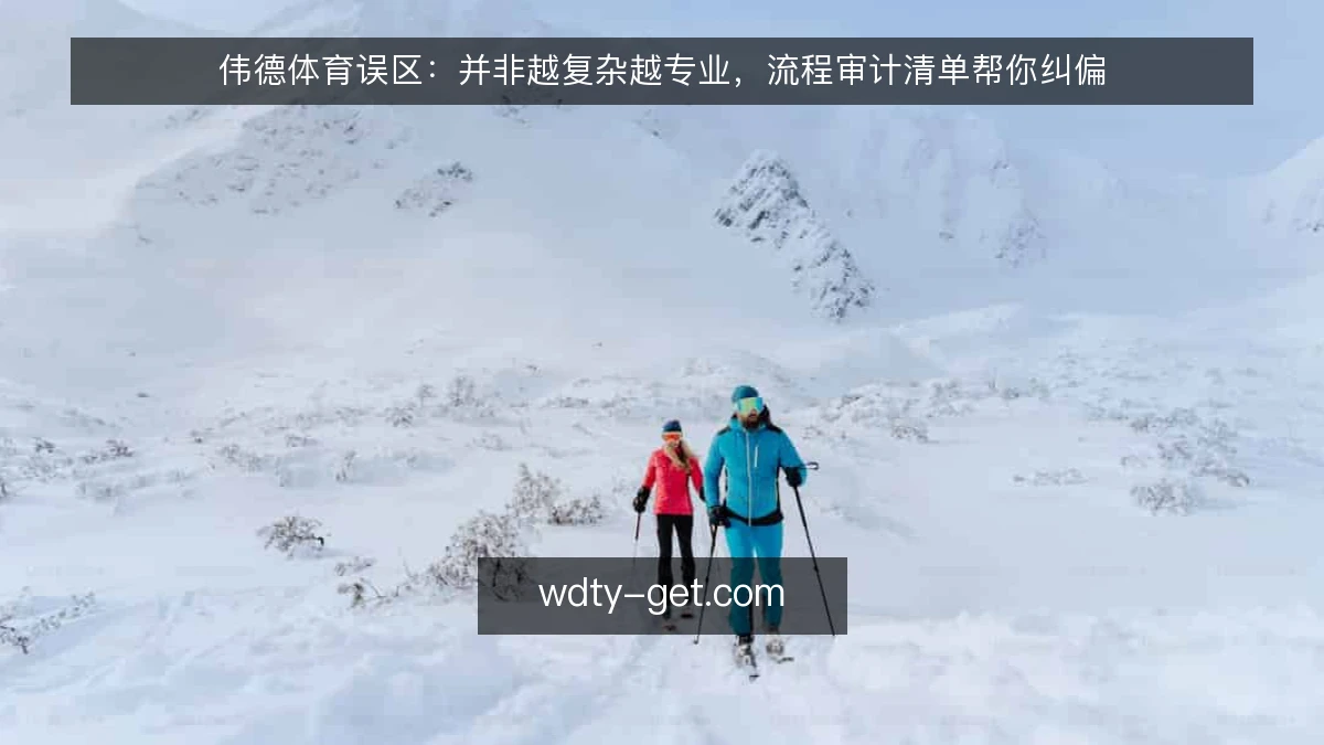 伟德体育误区：并非越复杂越专业，流程审计清单帮你纠偏